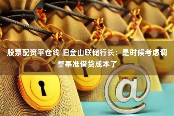 股票配资平仓线 旧金山联储行长：是时候考虑调整基准借贷成本了