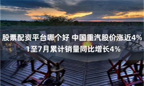 股票配资平台哪个好 中国重汽股价涨近4% 1至7月累计销量同比增长4%