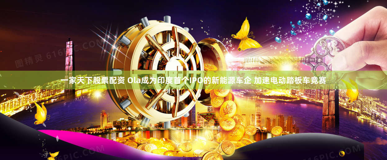 一家天下股票配资 Ola成为印度首个IPO的新能源车企 加速电动踏板车竞赛