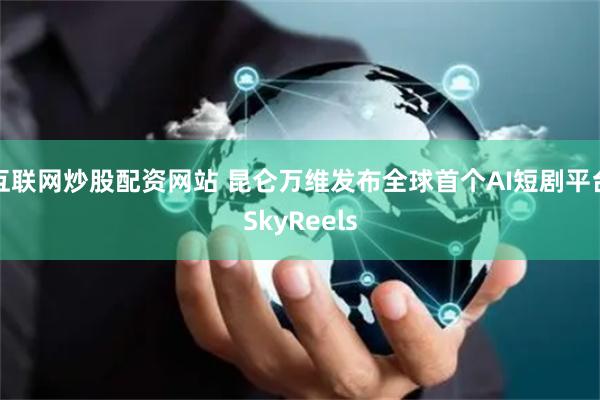 互联网炒股配资网站 昆仑万维发布全球首个AI短剧平台SkyReels