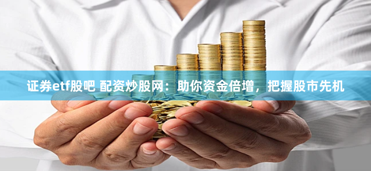 证券etf股吧 配资炒股网：助你资金倍增，把握股市先机