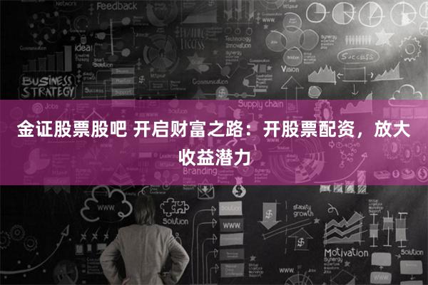 金证股票股吧 开启财富之路：开股票配资，放大收益潜力