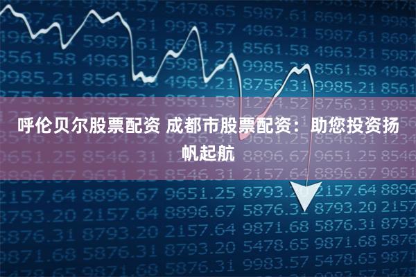 呼伦贝尔股票配资 成都市股票配资：助您投资扬帆起航
