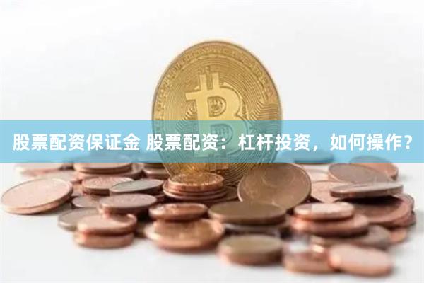 股票配资保证金 股票配资：杠杆投资，如何操作？