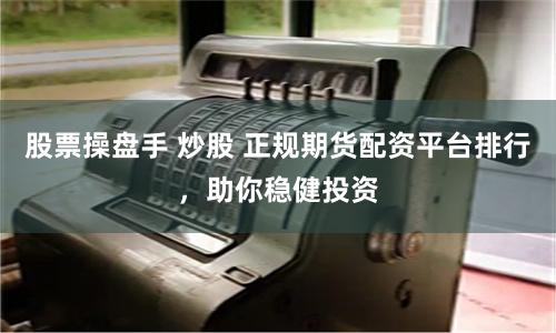 股票操盘手 炒股 正规期货配资平台排行，助你稳健投资