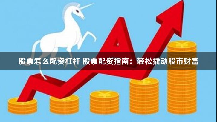 股票怎么配资杠杆 股票配资指南：轻松撬动股市财富
