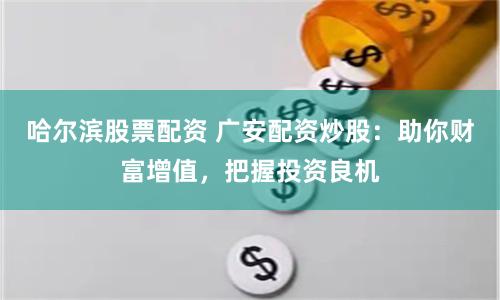 哈尔滨股票配资 广安配资炒股：助你财富增值，把握投资良机