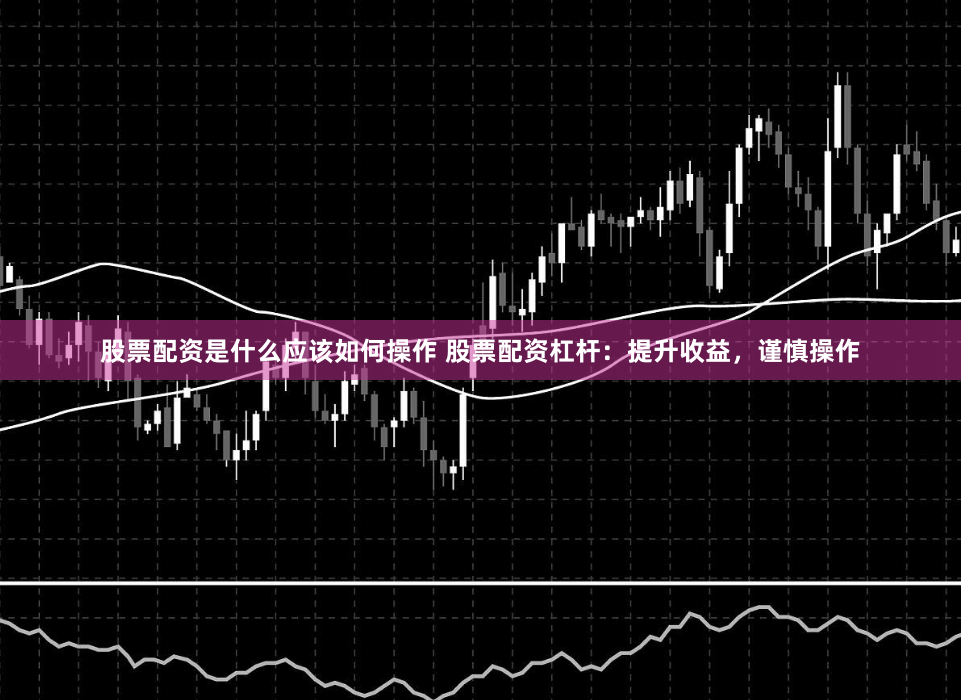 股票配资是什么应该如何操作 股票配资杠杆:提升收益,谨慎操作
