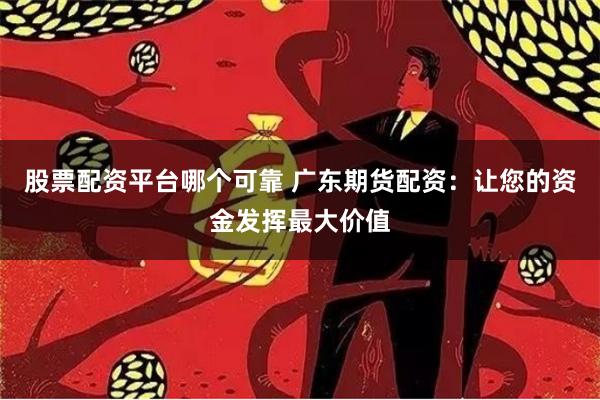 股票配资平台哪个可靠 广东期货配资：让您的资金发挥最大价值