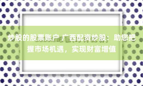 炒股的股票账户 广西配资炒股：助您把握市场机遇，实现财富增值