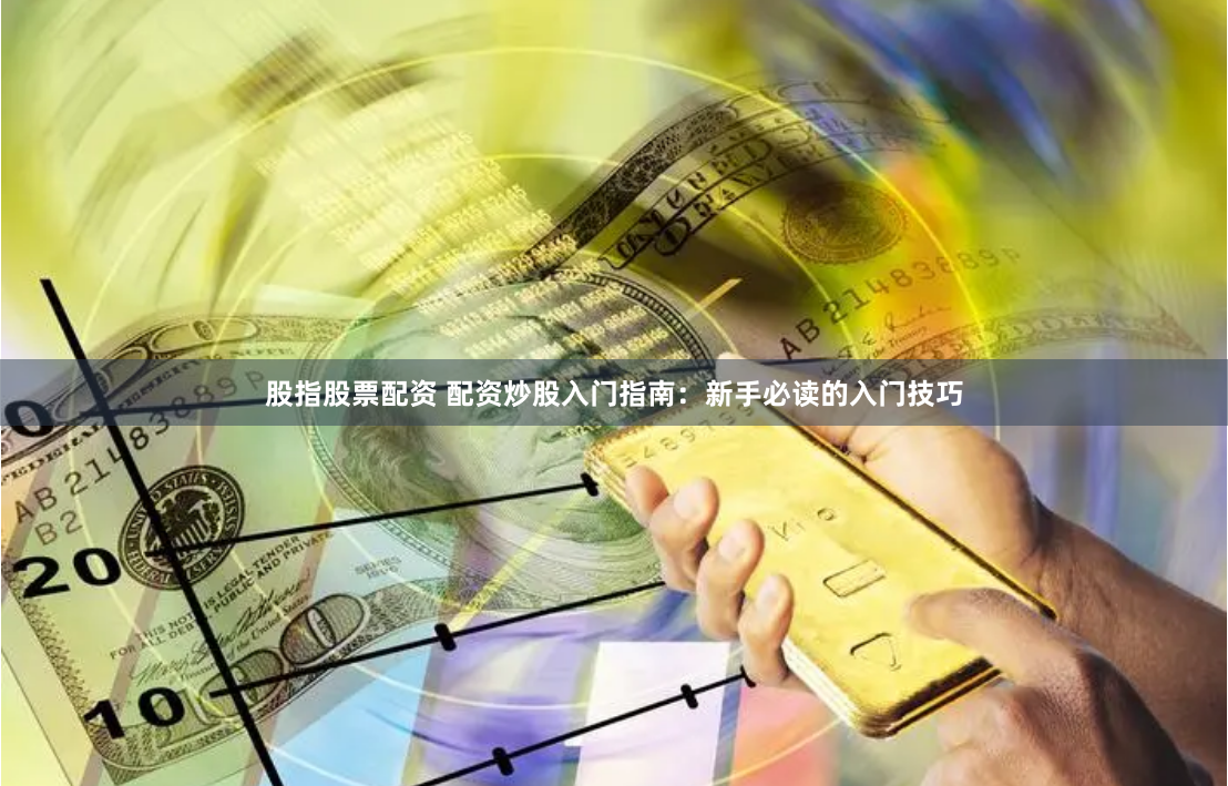 股指股票配资 配资炒股入门指南：新手必读的入门技巧
