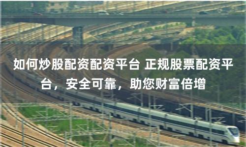 如何炒股配资配资平台 正规股票配资平台，安全可靠，助您财富倍增