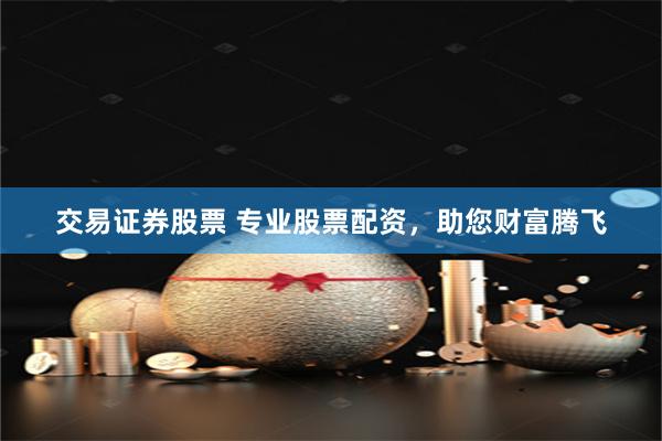 交易证券股票 专业股票配资，助您财富腾飞