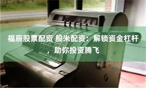 福辰股票配资 股米配资：解锁资金杠杆，助你投资腾飞