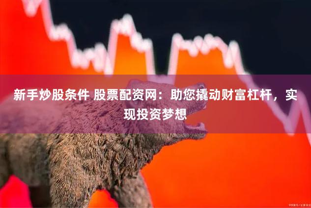 新手炒股条件 股票配资网：助您撬动财富杠杆，实现投资梦想