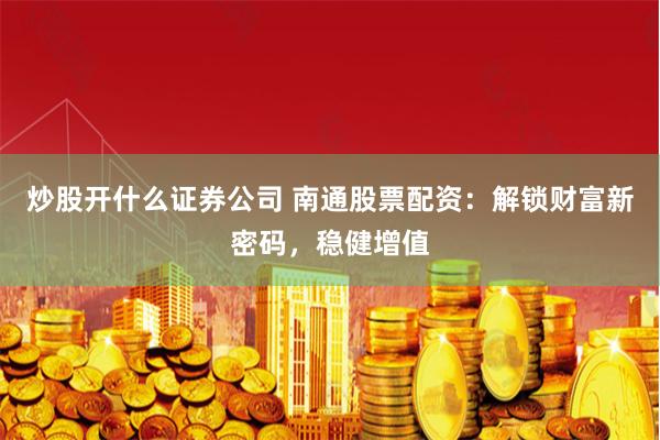 炒股开什么证券公司 南通股票配资：解锁财富新密码，稳健增值