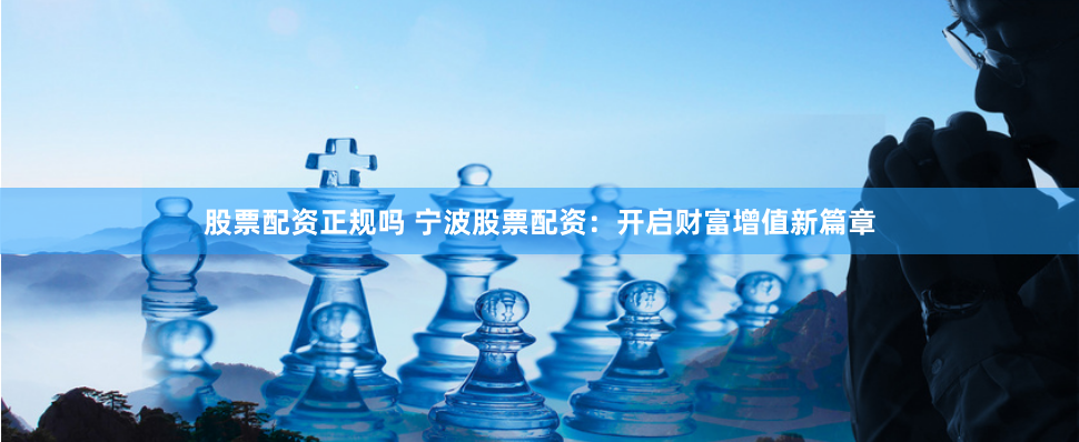 股票配资正规吗 宁波股票配资：开启财富增值新篇章
