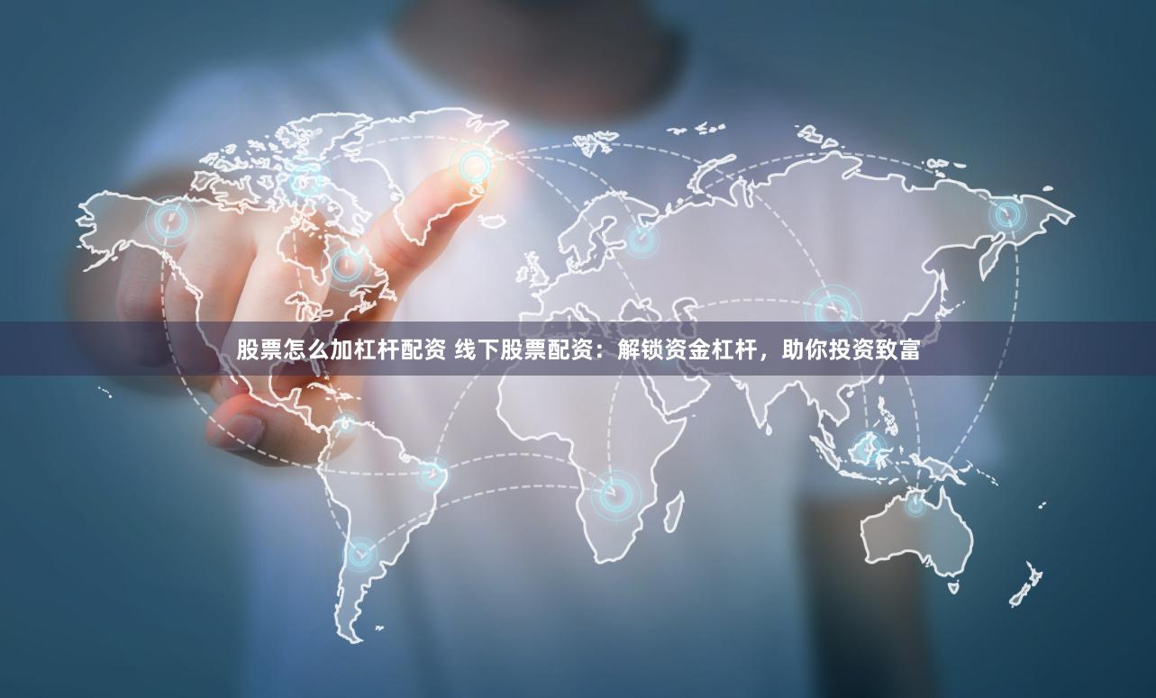 股票怎么加杠杆配资 线下股票配资：解锁资金杠杆，助你投资致富