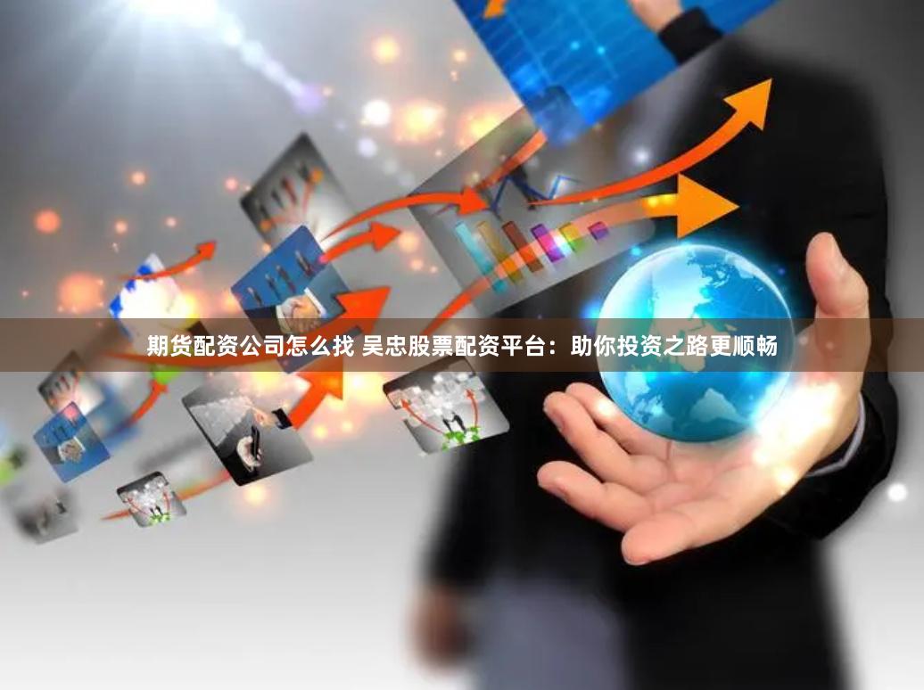 期货配资公司怎么找 吴忠股票配资平台：助你投资之路更顺畅