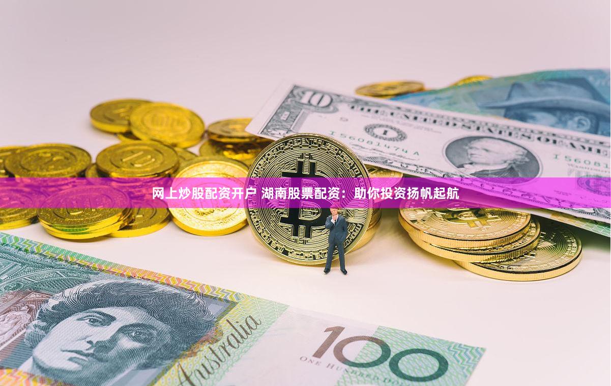 网上炒股配资开户 湖南股票配资：助你投资扬帆起航