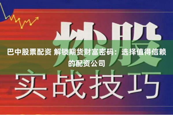 巴中股票配资 解锁期货财富密码：选择值得信赖的配资公司