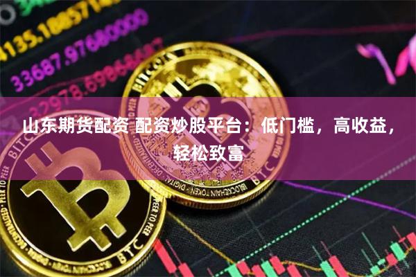 山东期货配资 配资炒股平台：低门槛，高收益，轻松致富