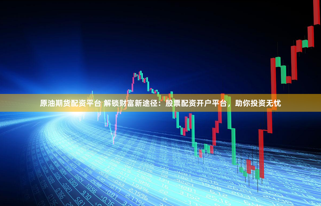原油期货配资平台 解锁财富新途径：股票配资开户平台，助你投资无忧