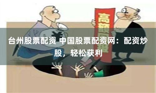 台州股票配资 中国股票配资网：配资炒股，轻松获利