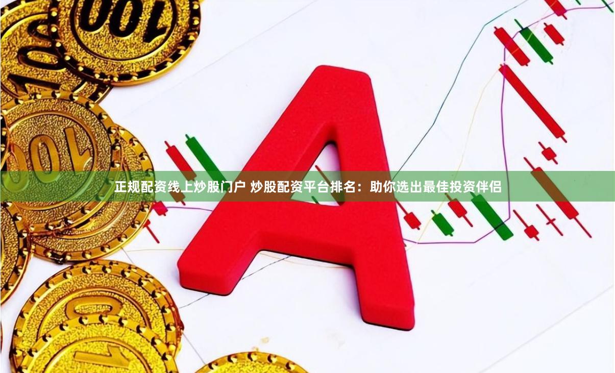 正规配资线上炒股门户 炒股配资平台排名：助你选出最佳投资伴侣