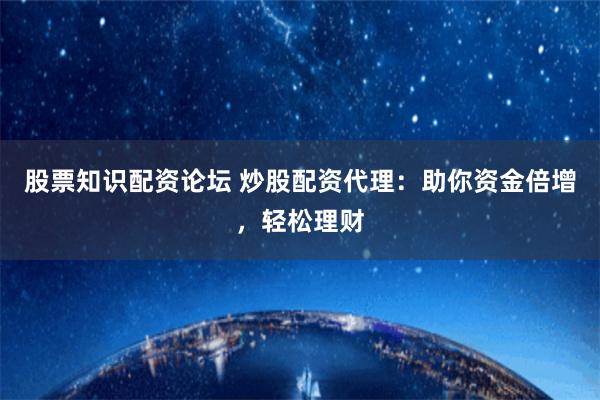 股票知识配资论坛 炒股配资代理：助你资金倍增，轻松理财