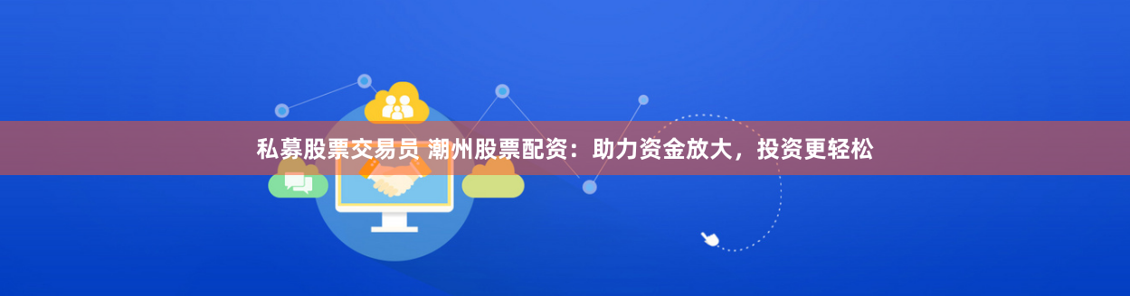 私募股票交易员 潮州股票配资：助力资金放大，投资更轻松