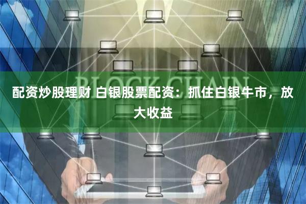 配资炒股理财 白银股票配资：抓住白银牛市，放大收益