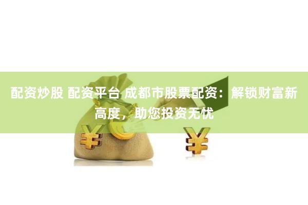 配资炒股 配资平台 成都市股票配资：解锁财富新高度，助您投资无忧