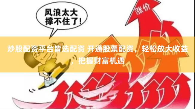 炒股配资平台皆选配资 开通股票配资，轻松放大收益，把握财富机遇