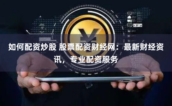 如何配资炒股 股票配资财经网：最新财经资讯，专业配资服务