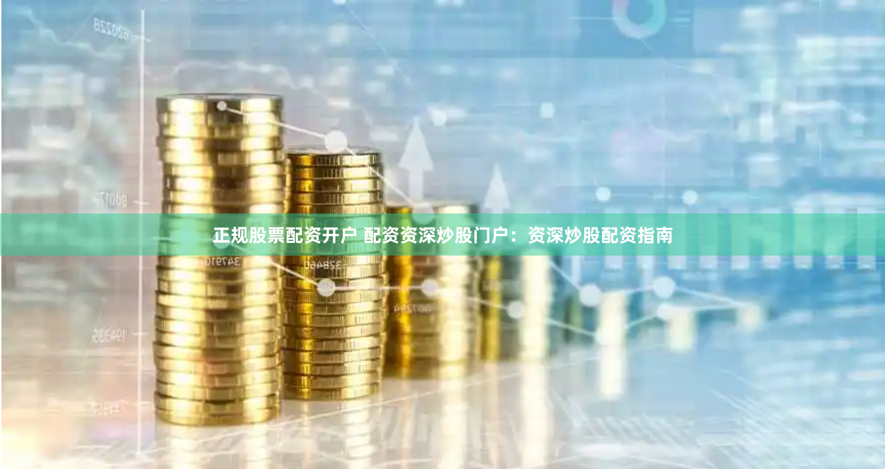 正规股票配资开户 配资资深炒股门户:资深炒股配资指南