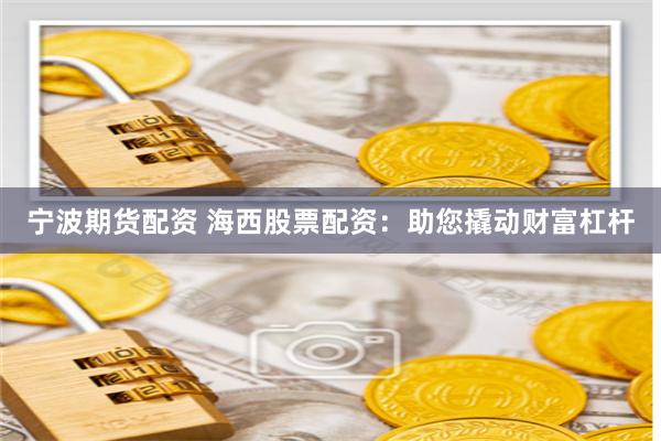 宁波期货配资 海西股票配资:助您撬动财富杠杆