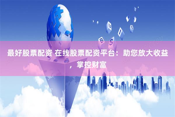 最好股票配资 在线股票配资平台:助您放大收益,掌控财富
