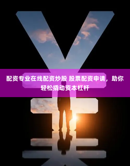 配资专业在线配资炒股 股票配资申请,助你轻松撬动资本杠杆