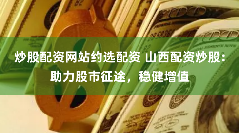 炒股配资网站约选配资 山西配资炒股:助力股市征途,稳健增值