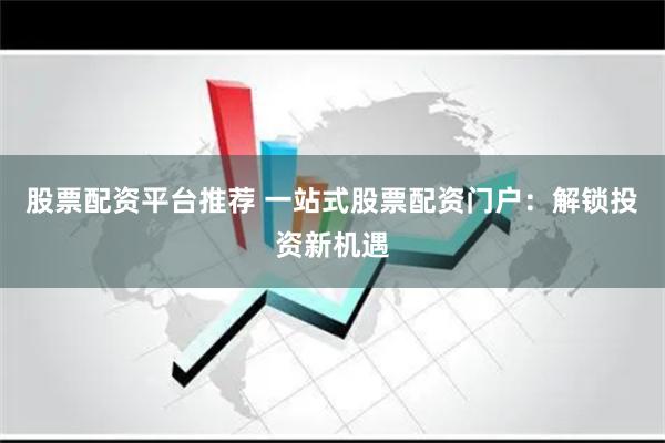 股票配资平台推荐 一站式股票配资门户:解锁投资新机遇