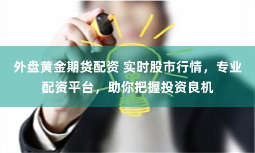 外盘黄金期货配资 实时股市行情，专业配资平台，助你把握投资良机