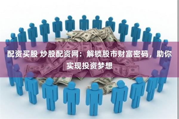 配资买股 炒股配资网:解锁股市财富密码,助你实现投资梦想