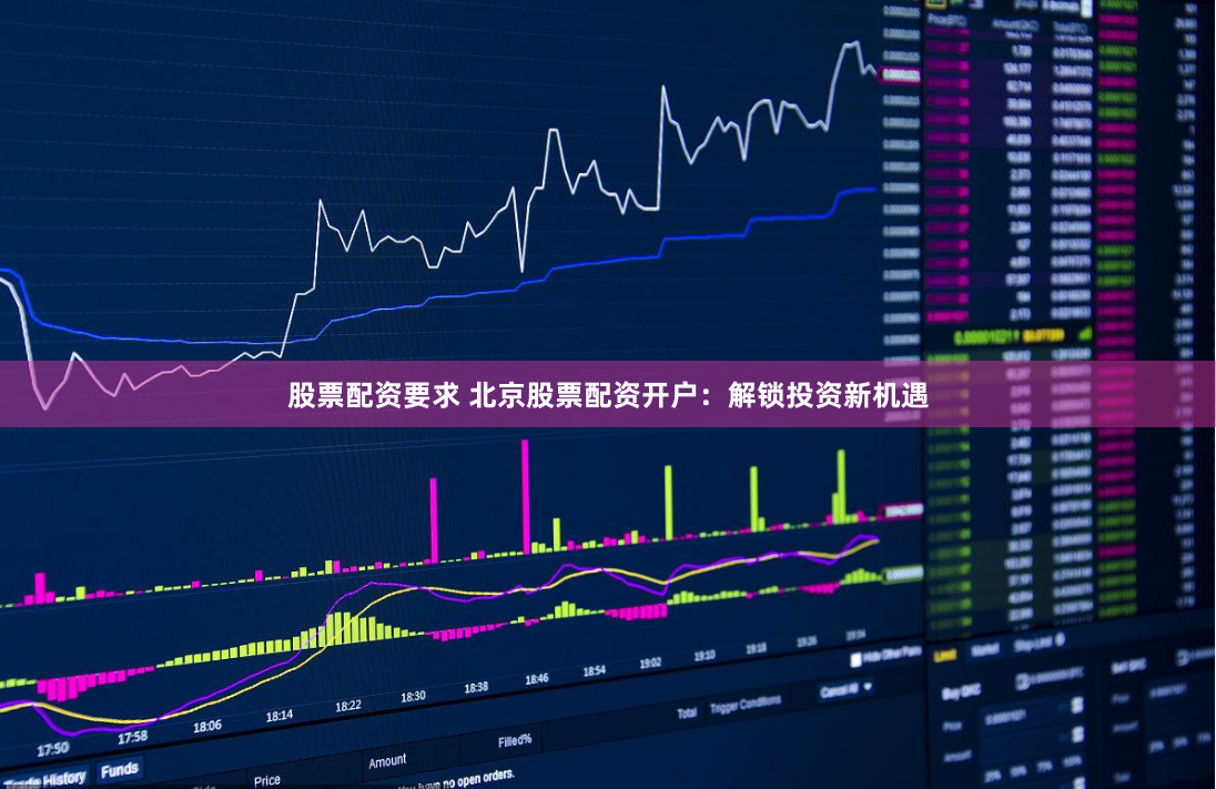 股票配资要求 北京股票配资开户：解锁投资新机遇
