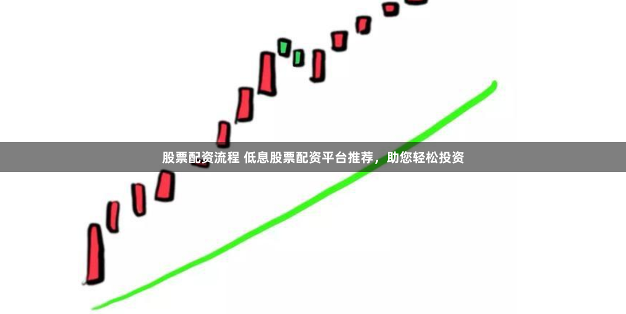 股票配资流程 低息股票配资平台推荐,助您轻松投资