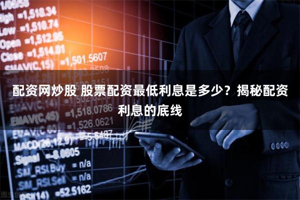 配资网炒股 股票配资最低利息是多少？揭秘配资利息的底线