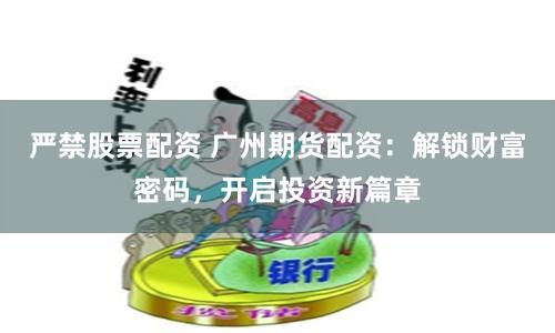 严禁股票配资 广州期货配资:解锁财富密码,开启投资新篇章