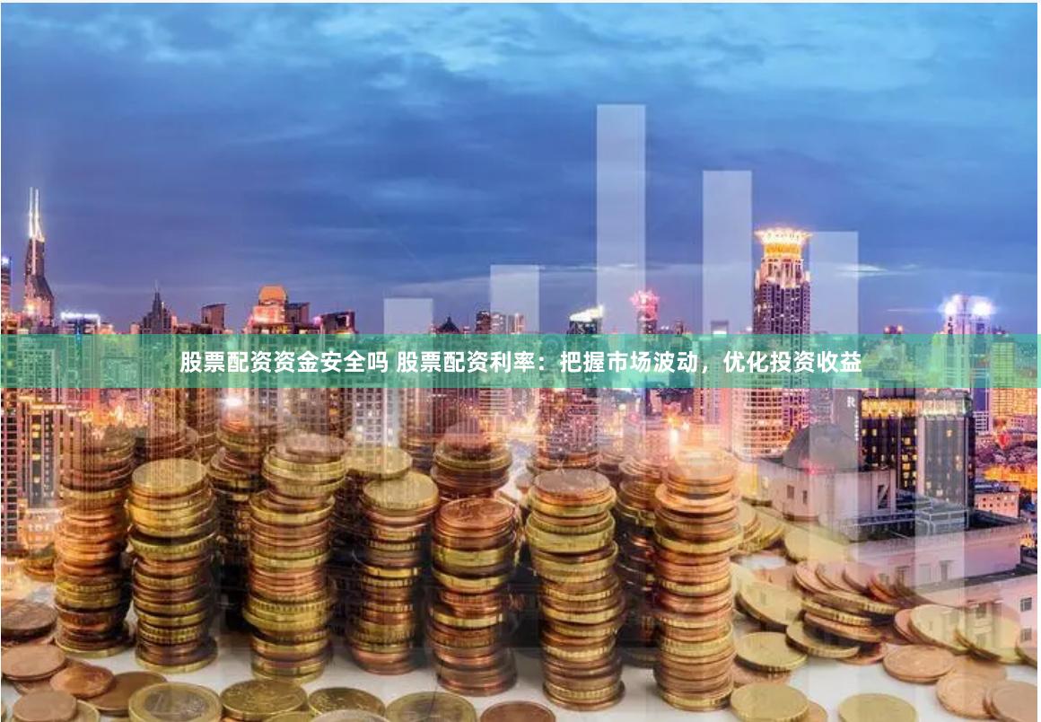 股票配资资金安全吗 股票配资利率:把握市场波动,优化投资收益