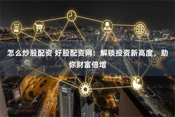 怎么炒股配资 好股配资网:解锁投资新高度,助你财富倍增