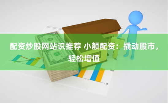 配资炒股网站识推荐 小额配资：撬动股市，轻松增值